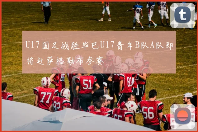 U17国足战胜毕巴U17青年B队A队即将赴萨格勒布参赛